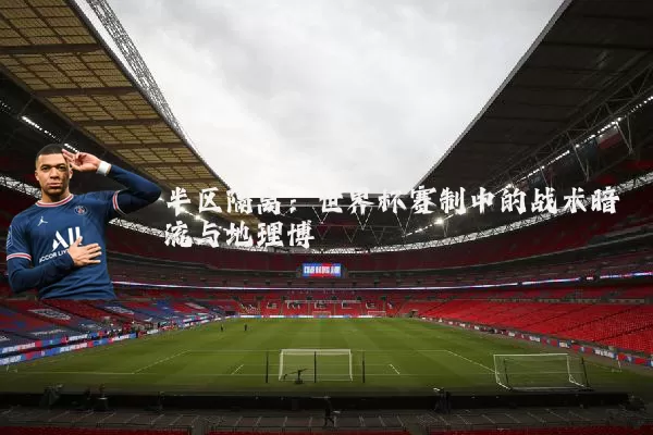 半区隔离:世界杯赛制中的战术暗流与地理博弈