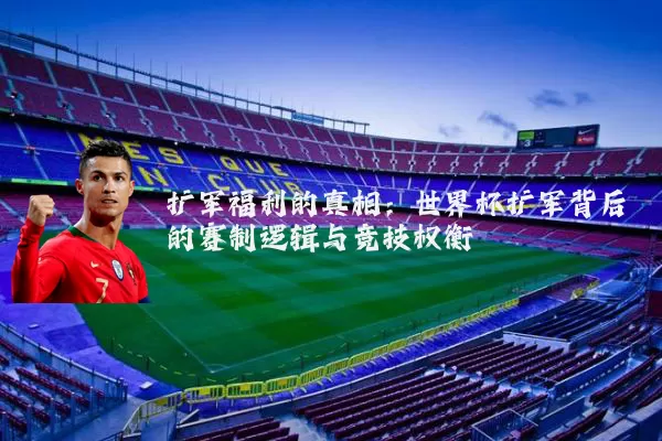 扩军福利的真相:世界杯扩军背后的赛制逻辑与竞技权衡