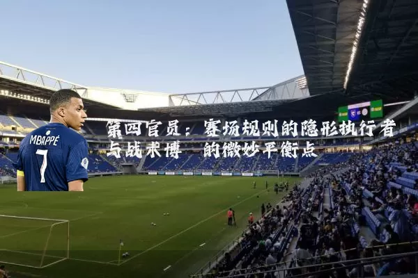 第四官员:赛场规则的隐形执行者与战术博弈的微妙平衡点