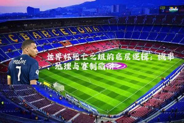 世界杯死亡之组的底层逻辑:概率、地理与赛制陷阱