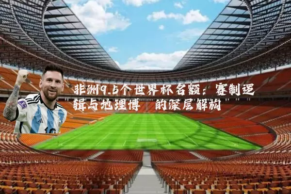 非洲9.5个世界杯名额:赛制逻辑与地理博弈的深层解构