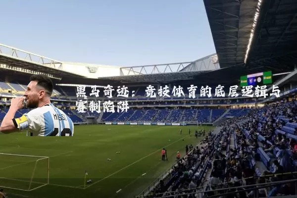 黑马奇迹:竞技体育的底层逻辑与赛制陷阱