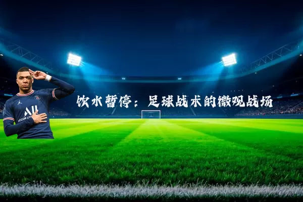 饮水暂停:足球战术的微观战场