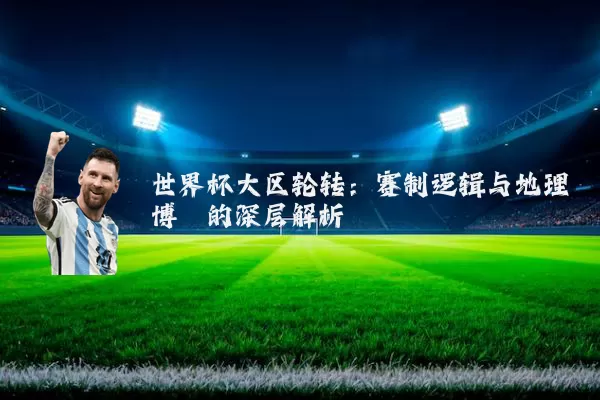 世界杯大区轮转:赛制逻辑与地理博弈的深层解析