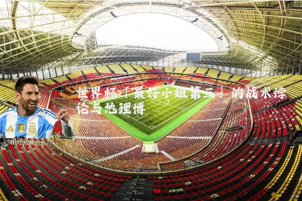 世界杯「最好小组第三」的战术悖论与地理博弈