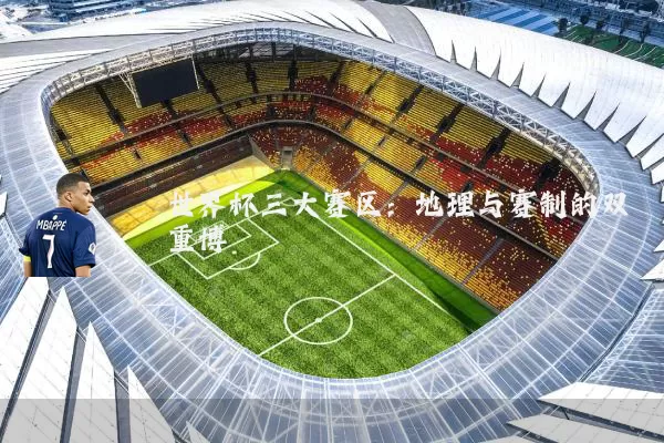 世界杯三大赛区:地理与赛制的双重博弈