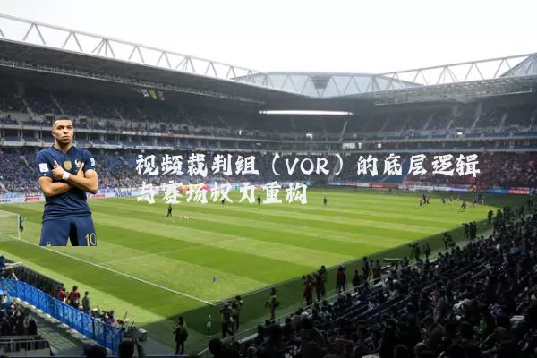 视频裁判组(VOR)的底层逻辑与赛场权力重构