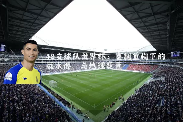 48支球队世界杯:赛制重构下的战术博弈与地理变量