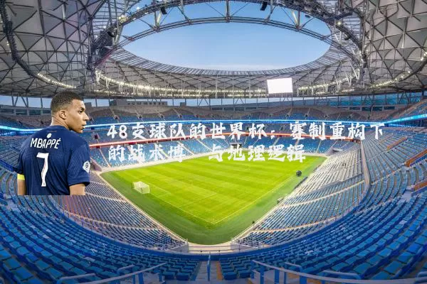 48支球队的世界杯:赛制重构下的战术博弈与地理逻辑