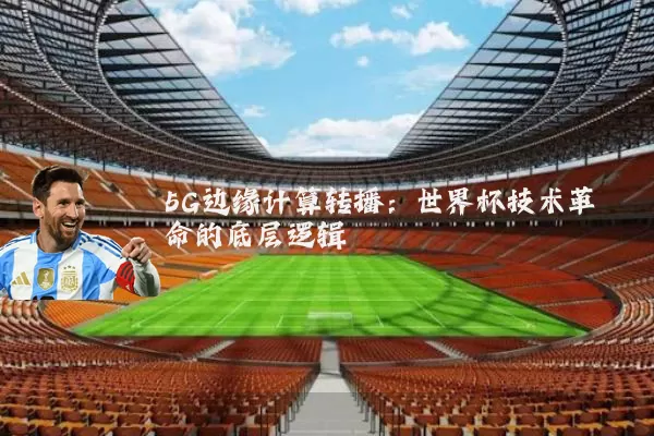 5G边缘计算转播:世界杯技术革命的底层逻辑