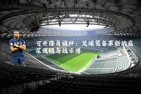 可升降角旗杆:足球装备革新的底层逻辑与战术博弈