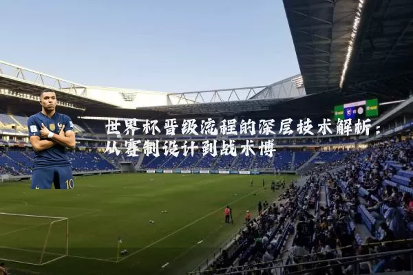 世界杯晋级流程的深层技术解析:从赛制设计到战术博弈