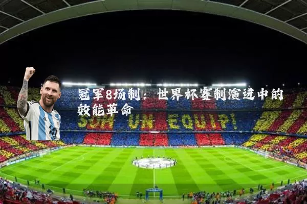 冠军8场制:世界杯赛制演进中的效能革命