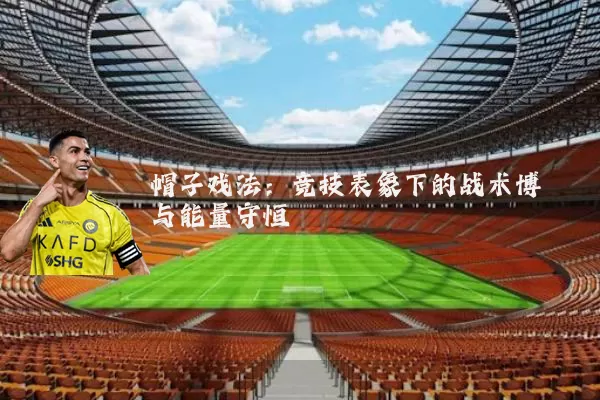 帽子戏法:竞技表象下的战术博弈与能量守恒