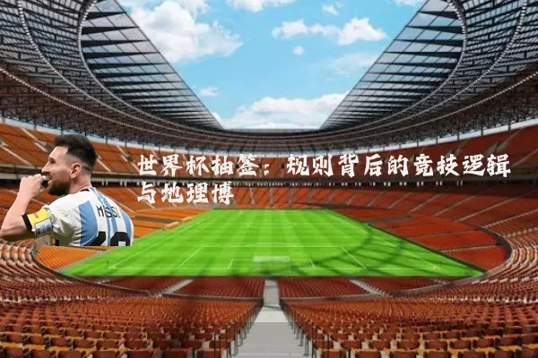 世界杯抽签：规则背后的竞技逻辑与地理博弈