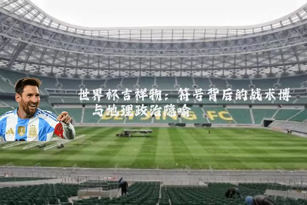 世界杯吉祥物:符号背后的战术博弈与地理政治隐喻