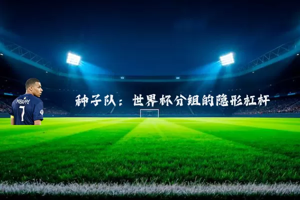 种子队:世界杯分组的隐形杠杆